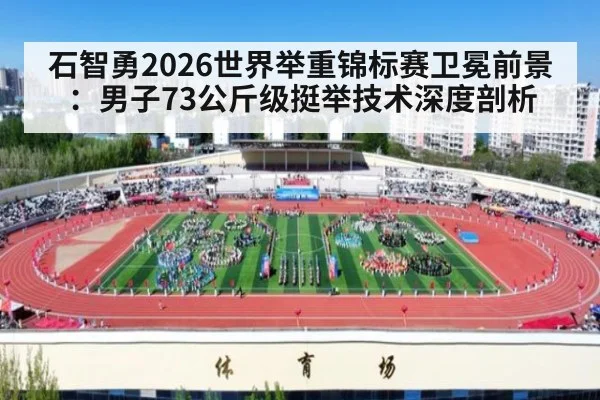 石智勇2026世界举重锦标赛卫冕前景：男子73公斤级挺举技术深度剖析