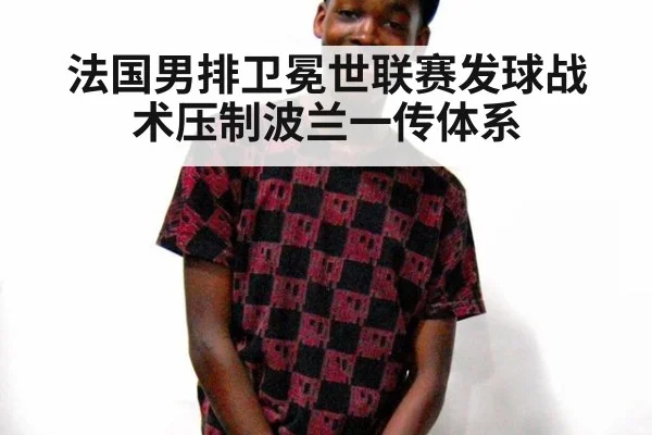 法国男排卫冕世联赛发球战术压制波兰一传体系