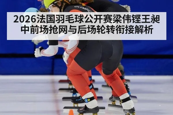 2026法国羽毛球公开赛梁伟铿王昶中前场抢网与后场轮转衔接解析