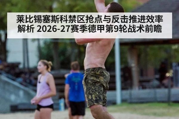莱比锡塞斯科禁区抢点与反击推进效率解析 2026-27赛季德甲第9轮战术前瞻