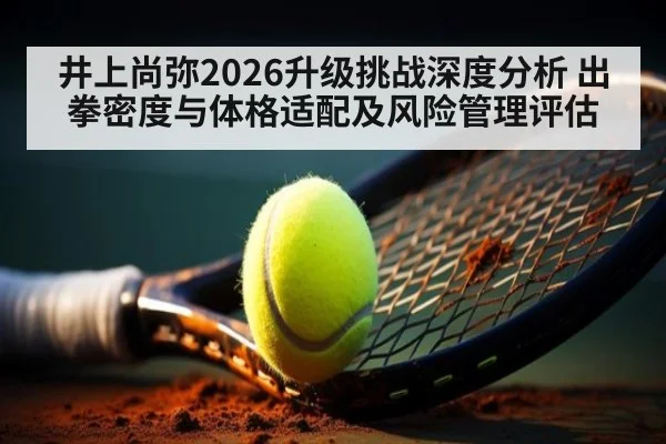 井上尚弥2026升级挑战深度分析 出拳密度与体格适配及风险管理评估